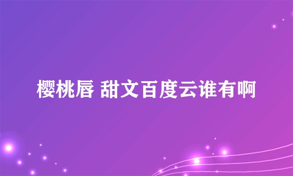 樱桃唇 甜文百度云谁有啊
