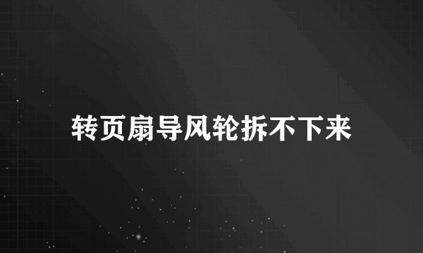 转页扇导风轮拆不下来