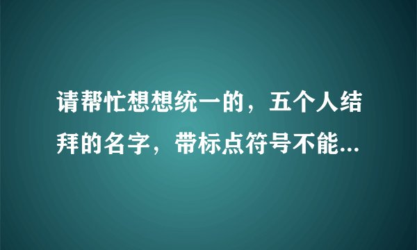 请帮忙想想统一的，五个人结拜的名字，带标点符号不能超过八个字的，非主流，古风，霸气，呆萌什么的都可