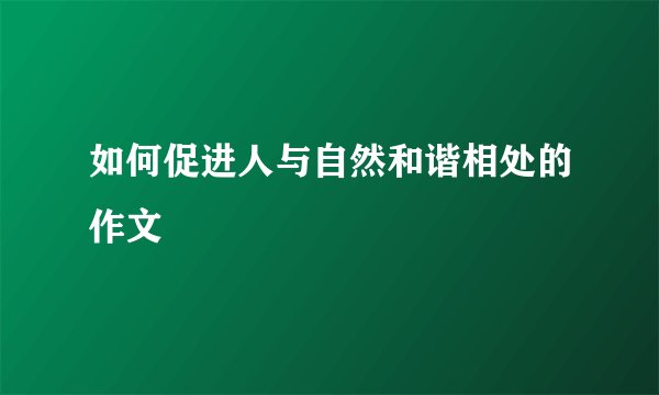 如何促进人与自然和谐相处的作文