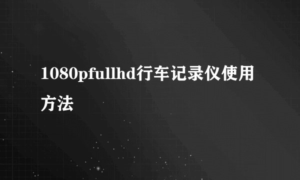 1080pfullhd行车记录仪使用方法