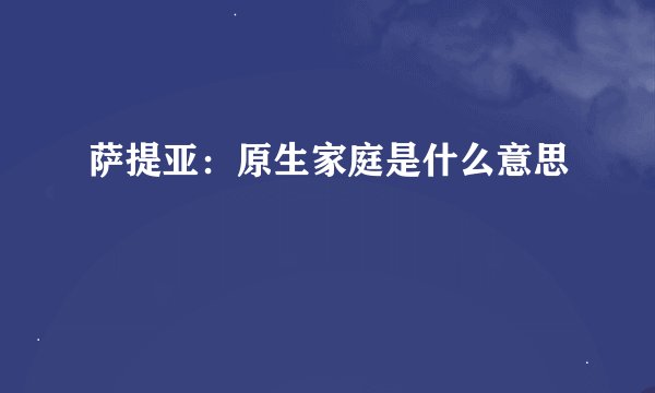 萨提亚：原生家庭是什么意思