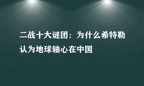 二战十大谜团：为什么希特勒认为地球轴心在中国