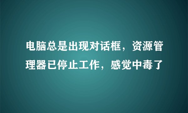电脑总是出现对话框，资源管理器已停止工作，感觉中毒了