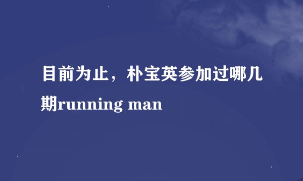 目前为止，朴宝英参加过哪几期running man