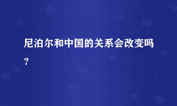 尼泊尔和中国的关系会改变吗？