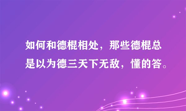 如何和德棍相处，那些德棍总是以为德三天下无敌，懂的答。