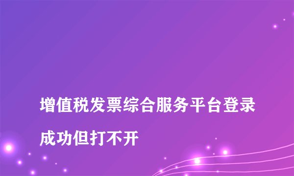 
增值税发票综合服务平台登录成功但打不开

