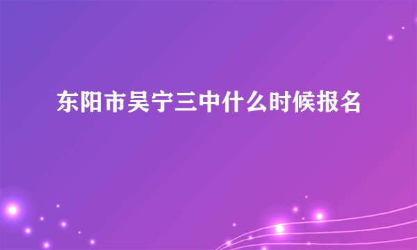 东阳市吴宁三中什么时候报名