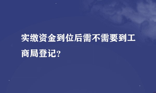 实缴资金到位后需不需要到工商局登记？