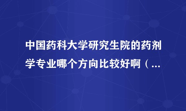 中国药科大学研究生院的药剂学专业哪个方向比较好啊（在线等）