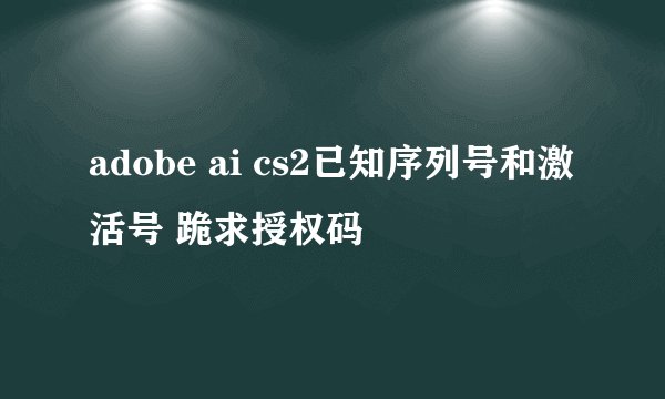 adobe ai cs2已知序列号和激活号 跪求授权码