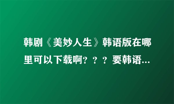 韩剧《美妙人生》韩语版在哪里可以下载啊？？？要韩语版啊，在线看也行啊！！