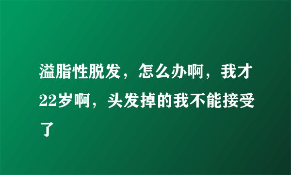 溢脂性脱发，怎么办啊，我才22岁啊，头发掉的我不能接受了