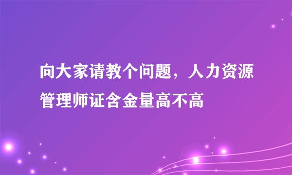 向大家请教个问题，人力资源管理师证含金量高不高