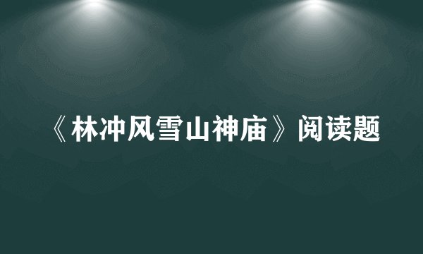 《林冲风雪山神庙》阅读题