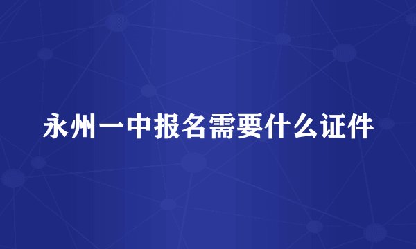 永州一中报名需要什么证件