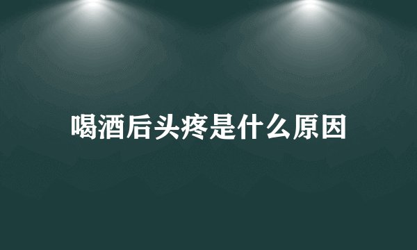 喝酒后头疼是什么原因