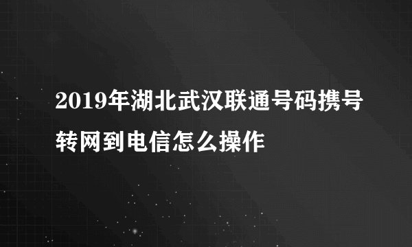 2019年湖北武汉联通号码携号转网到电信怎么操作