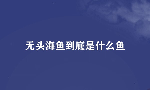 无头海鱼到底是什么鱼
