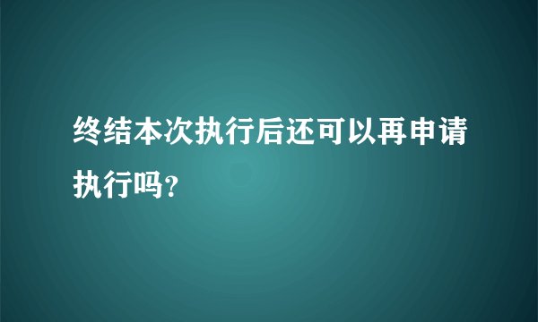 终结本次执行后还可以再申请执行吗？