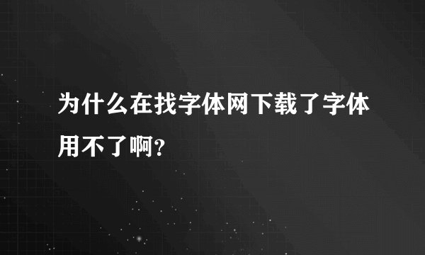 为什么在找字体网下载了字体用不了啊？