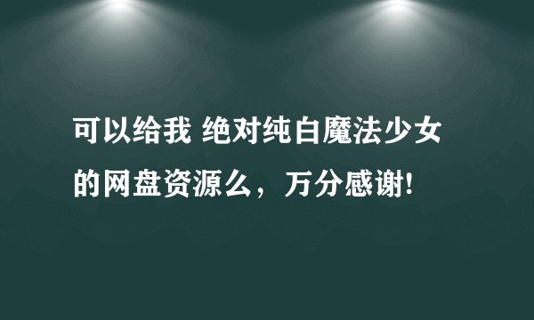 可以给我 绝对纯白魔法少女 的网盘资源么，万分感谢!