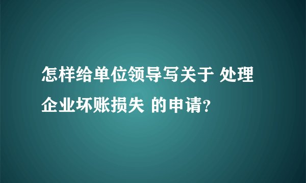怎样给单位领导写关于 处理企业坏账损失 的申请？