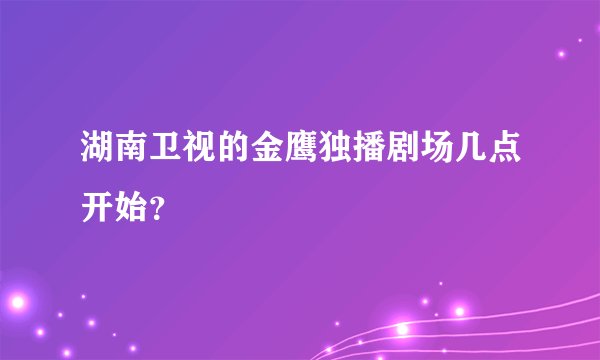 湖南卫视的金鹰独播剧场几点开始？