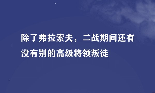 除了弗拉索夫，二战期间还有没有别的高级将领叛徒