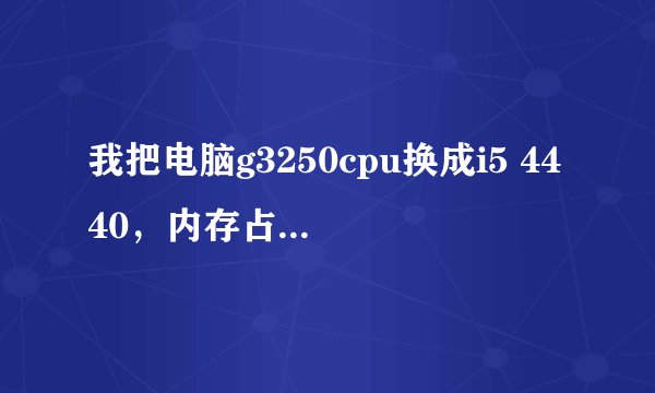 我把电脑g3250cpu换成i5 4440，内存占用率变高了好多