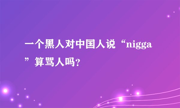 一个黑人对中国人说“nigga”算骂人吗？