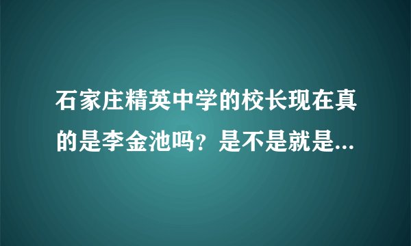 石家庄精英中学的校长现在真的是李金池吗？是不是就是所谓的名誉校长啊！