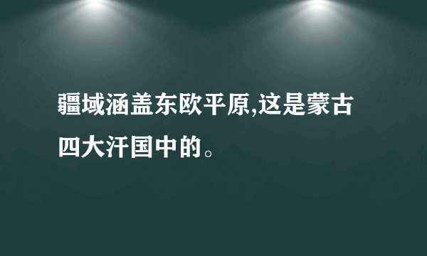 疆域涵盖东欧平原,这是蒙古四大汗国中的。
