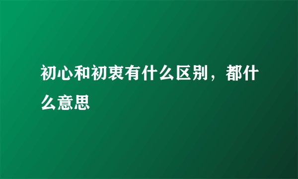 初心和初衷有什么区别，都什么意思