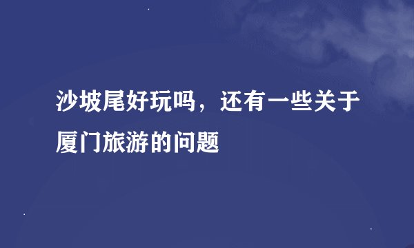 沙坡尾好玩吗，还有一些关于厦门旅游的问题