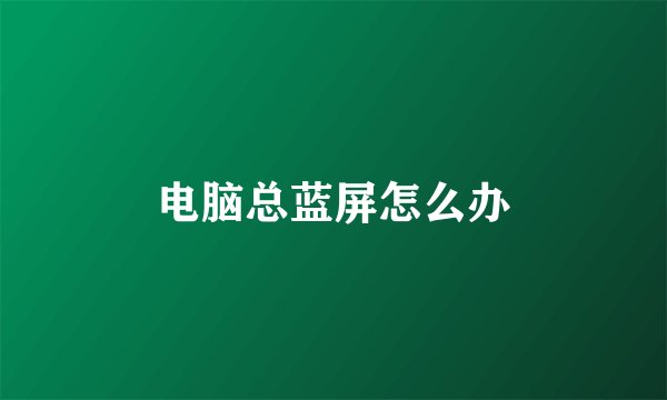 电脑总蓝屏怎么办