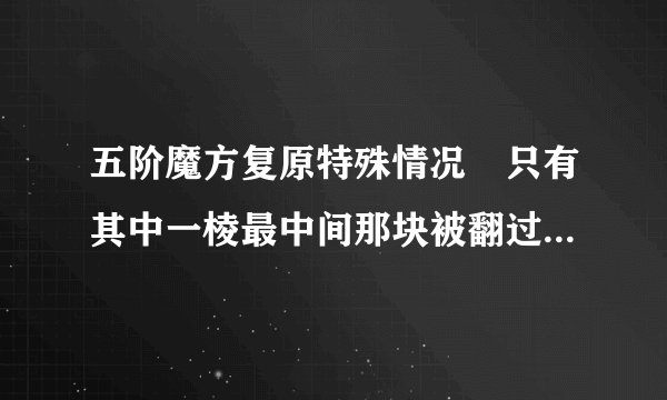 五阶魔方复原特殊情况　只有其中一棱最中间那块被翻过来了　可能吗？如何复原？