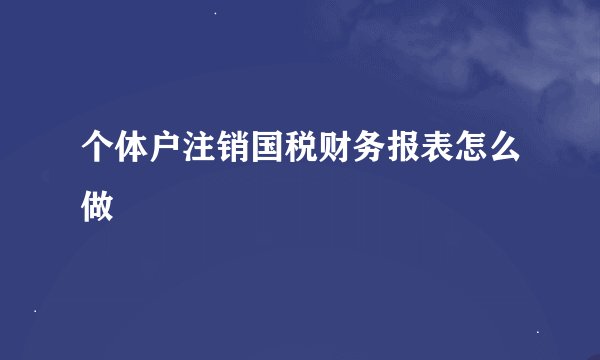 个体户注销国税财务报表怎么做