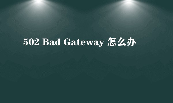 502 Bad Gateway 怎么办