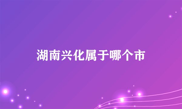 湖南兴化属于哪个市