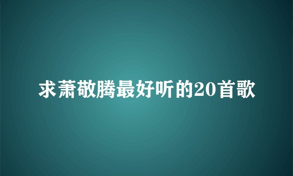 求萧敬腾最好听的20首歌