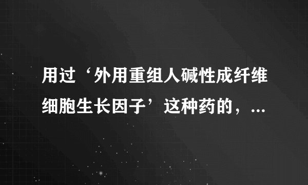 用过‘外用重组人碱性成纤维细胞生长因子’这种药的,你知道这个药的价格不