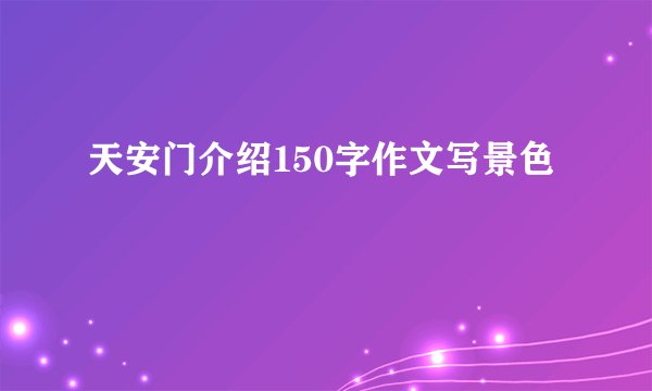 天安门介绍150字作文写景色
