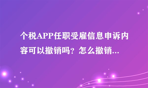 个税APP任职受雇信息申诉内容可以撤销吗？怎么撤销·····