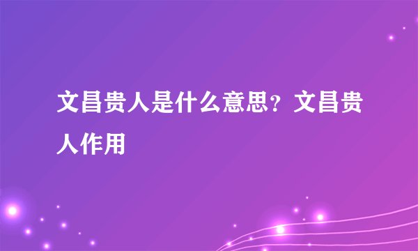 文昌贵人是什么意思？文昌贵人作用