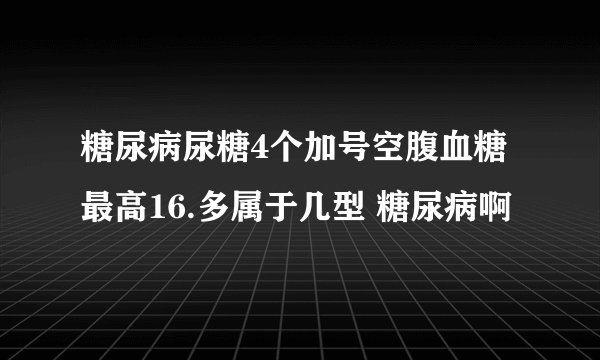 糖尿病尿糖4个加号空腹血糖最高16.多属于几型 糖尿病啊
