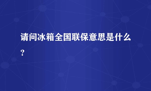 请问冰箱全国联保意思是什么？
