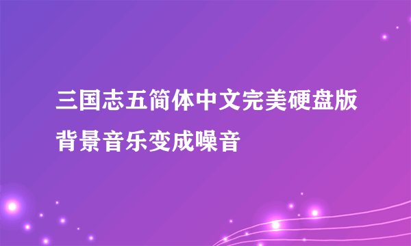 三国志五简体中文完美硬盘版背景音乐变成噪音