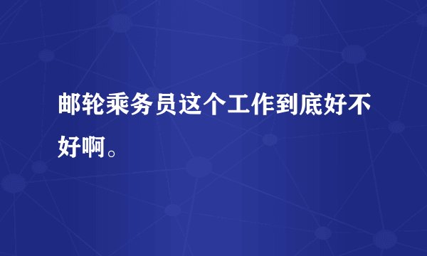 邮轮乘务员这个工作到底好不好啊。
